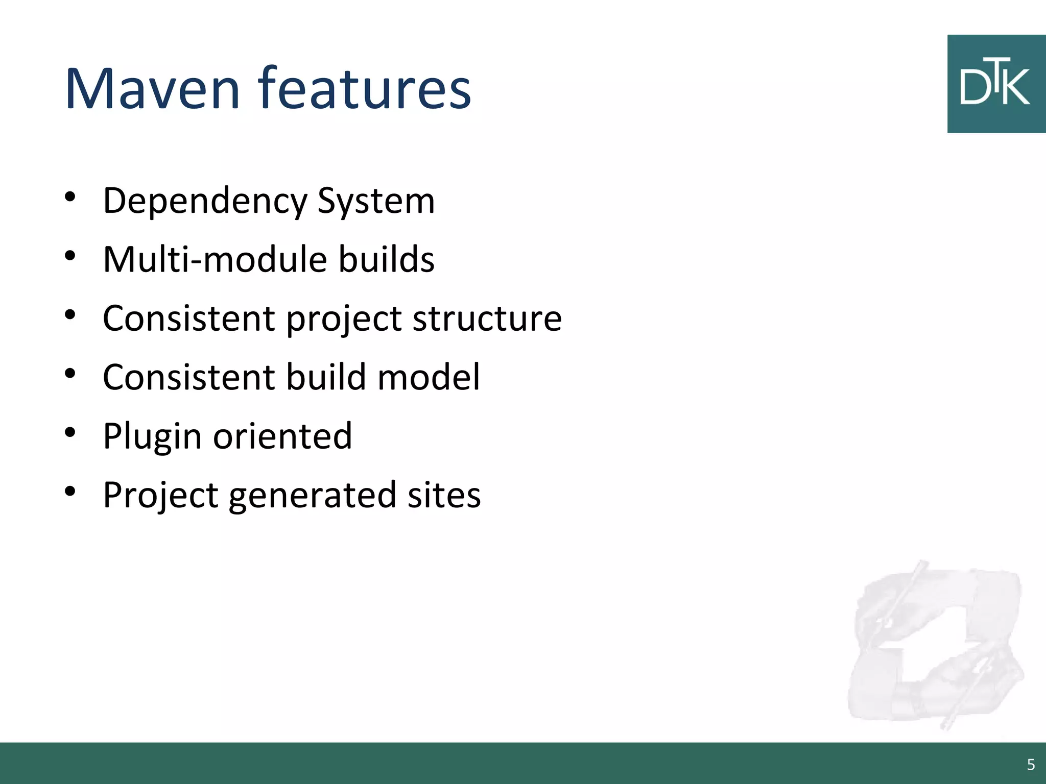 Maven features
• Dependency System
• Multi-module builds
• Consistent project structure
• Consistent build model
• Plugin oriented
• Project generated sites
5
 