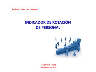 INDICADOR DE ROTACIÓN
DE PERSONAL
SANTIAGO – CHILE
Diciembre del 2014
Profesor Carlos Lira Zalaquett
 