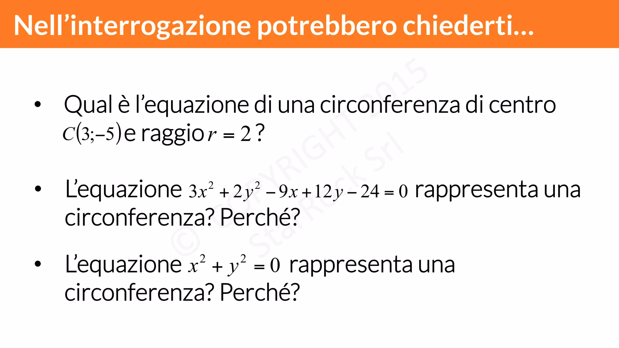 Nell’interrogazione potrebbero chiederti…!
•  Qual è l’equazione di una circonferenza di centro
e raggio ?( )5;3 −C 2=r
•  L’equazione rappresenta una
circonferenza? Perché?
02412923 22
=−+−+ yxyx
•  L’equazione rappresenta una
circonferenza? Perché?
022
=+ yx
 