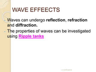 WAVE EFFEECTS
- Waves can undergo reflection, refraction
and diffraction.
- The properties of waves can be investigated
using Ripple tanks
n.a rasih/waves
 