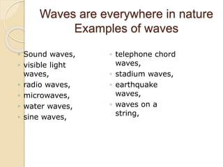 Waves are everywhere in nature
Examples of waves
◦ Sound waves,
◦ visible light
waves,
◦ radio waves,
◦ microwaves,
◦ water waves,
◦ sine waves,
◦ telephone chord
waves,
◦ stadium waves,
◦ earthquake
waves,
◦ waves on a
string,
 