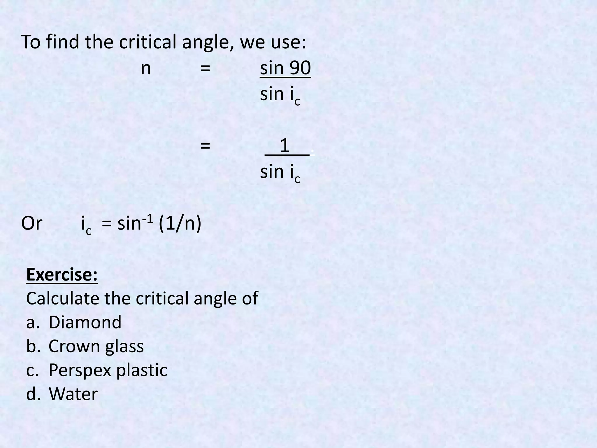 To find the critical angle, we use:
n = sin 90
sin ic
= 1 .
sin ic
Or ic = sin-1 (1/n)
Exercise:
Calculate the critical angle of
a. Diamond
b. Crown glass
c. Perspex plastic
d. Water
 
