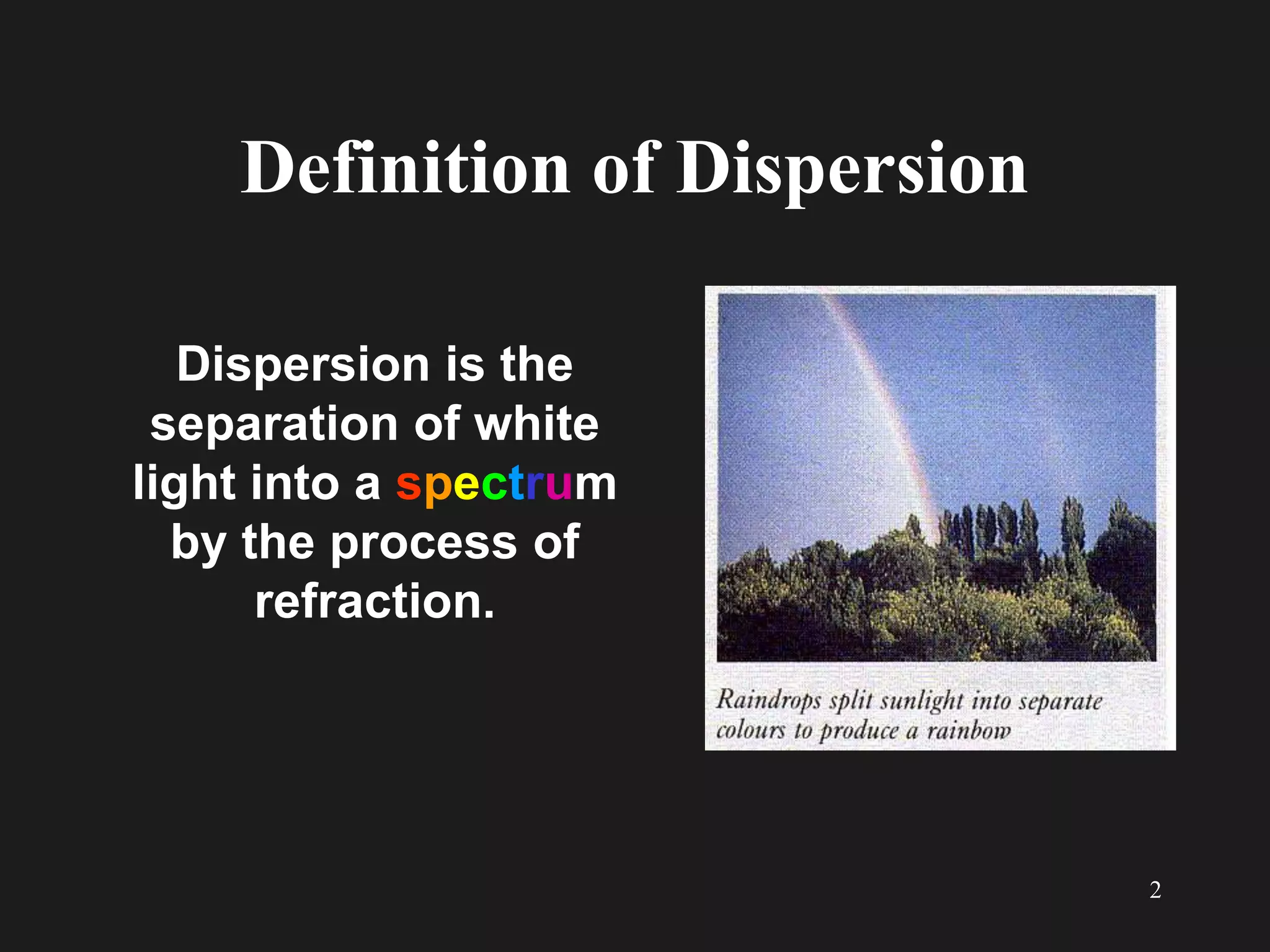 2
Definition of Dispersion
Dispersion is the
separation of white
light into a spectrum
by the process of
refraction.