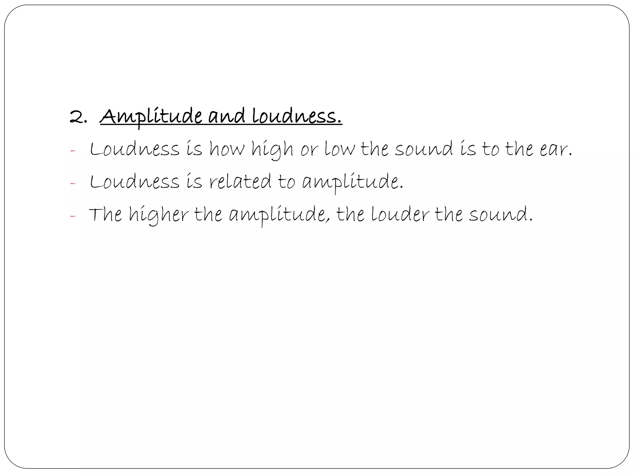 2. Amplitude and loudness.
- Loudness is how high or low the sound is to the ear.
- Loudness is related to amplitude.
- The higher the amplitude, the louder the sound.
 