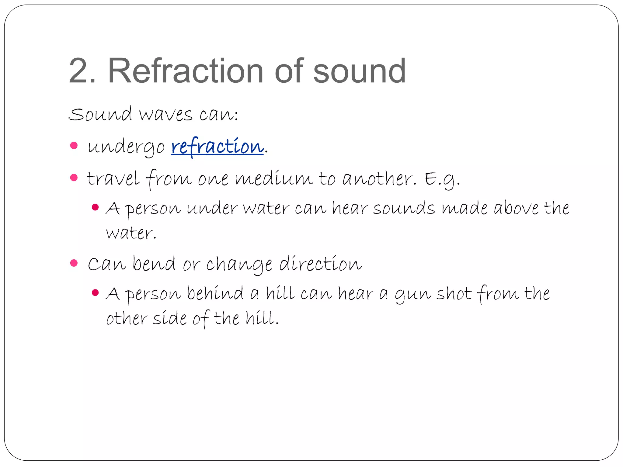 2. Refraction of sound
Sound waves can:
 undergo refraction.
 travel from one medium to another. E.g.
 A person under water can hear sounds made above the
water.
 Can bend or change direction
 A person behind a hill can hear a gun shot from the
other side of the hill.
 