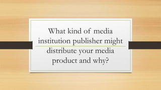 What kind of media
institution publisher might
distribute your media
product and why?
 
