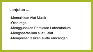 Lanjutan ...
•Memainkan Alat Musik
•Olah raga
•Menggunakan Peralatan Laboratorium
•Mengoperasikan suatu alat
•Mempresentasikan suatu rancangan
 