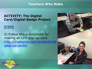 ACTIVITY: The Digital
Card/Digital Badge Project
STEPS
2) Follow these directions for
making an LED pop-up card
http://makezine.com/projects/led
-pop-up-cards/
Teachers Who Make
 