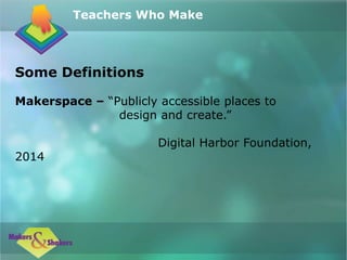 Some Definitions
Makerspace – “Publicly accessible places to
design and create.”
Digital Harbor Foundation,
2014
Teachers Who Make
 