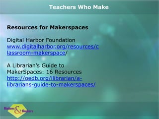 Resources for Makerspaces
Digital Harbor Foundation
www.digitalharbor.org/resources/c
lassroom-makerspace/
A Librarian’s Guide to
MakerSpaces: 16 Resources
http://oedb.org/ilibrarian/a-
librarians-guide-to-makerspaces/
Teachers Who Make
 