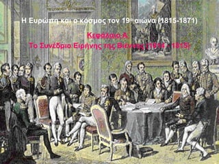 Η Ευρώπη και ο κόσμος τον 19ο
αιώνα (1815-1871)
Κεφάλαιο Α΄
Το Συνέδριο Ειρήνης της Βιέννης (1814 - 1815)
 