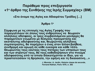 Παράθεμα προς επεξεργασία
«1ο
άρθρο της Συνθήκης της Ιερής Συμμαχίας» (ΒΜ)
«Στο όνομα της Αγίας και Αδιαιρέτου Τριάδος […]
Άρθρο 1ο
Σύμφωνα με τις επιταγές της Αγίας Γραφής που
παραγγέλλουν σε όλους τους ανθρώπους να θεωρούν
αλλήλους αδελφούς, οι τρεις συμβαλλόμενοι μονάρχες θα
παραμείνουν ενωμένοι με δεσμούς πραγματικής και
ακατάλυτης αδελφοσύνης και, θεωρώντας αλλήλους
συμπατριώτες, θα παρέχουν ο ένας στον άλλον βοήθεια,
συνδρομή και αρωγή σε κάθε ευκαιρία και κάθε τόπο.
Θεωρώντας τους εαυτούς τους πατέρες των υπηκόων τους
και των στρατών τους, θα τους καθοδηγήσουν στο πνεύμα
αδελφοσύνης από το οποίο διακατέχονται οι ίδιοι, για να
προστατεύσουν τη θρησκεία, την ειρήνη και τη δικαιοσύνη…»
J. Monnier, A. Jardin, Histoire classe de seconde,
Fernand Nathan, Paris 1978, σ. 262
 