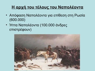 Η αρχή του τέλους του Ναπολέοντα
• Απόφαση Ναπολέοντα για επίθεση στη Ρωσία
(600.000)
• Ήττα Ναπολέοντα (100.000 άνδρες
επιστρέφουν)
 