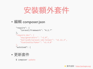 安裝額外套件
• 編輯 composer.json
• 更新套件
$	
  composer	
  update
"require":	
  {
	
   "laravel/framework":	
  "4.2.*"
},
"require-­‐dev":	
  {
	
   "way/generators":	
  "~2.0",
	
   "barryvdh/laravel-­‐ide-­‐helper":	
  "v1.11.3",
	
   "fzaninotto/faker":	
  "v1.4.0"
},
"autoload":	
  {
★ 套件查詢：https://packagist.org/
 