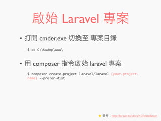 啟始 Laravel 專案
• 打開 cmder.exe 切換至 專案目錄
• 用 composer 指令啟始 laravel 專案
$	
  cd	
  C:UwAmpwww
$	
  composer	
  create-­‐project	
  laravel/laravel	
  {your-­‐project-­‐
name}	
  -­‐-­‐prefer-­‐dist
★ 參考：http://laravel.tw/docs/4.2/installation
 