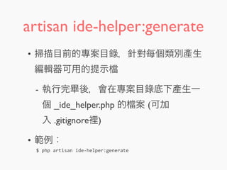 artisan ide-helper:generate
• 掃描目前的專案目錄，針對每個類別產生
編輯器可用的提示
- 執行完畢後，會在專案目錄底下產生一
個 _ide_helper.php 的 案 (可加
入 .gitignore裡)
• 範例：
$	
  php	
  artisan	
  ide-­‐helper:generate
 