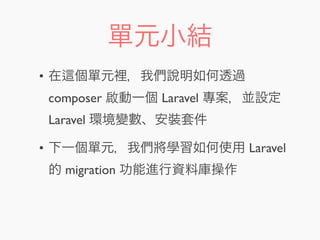 單元小結
• 在 個單元裡，我們說明如何透過
composer 啟動一個 Laravel 專案，並設定
Laravel 環境變數、安裝套件
• 下一個單元，我們將學習如何使用 Laravel
的 migration 功能進行資料庫操作
 