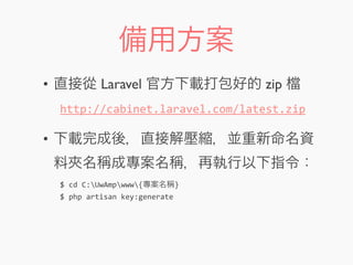 備用方案
• 直接從 Laravel 官方下載打包好的 zip
• 下載完成後，直接解壓縮，並重新命名資
料夾名稱成專案名稱，再執行以下指令：
http://cabinet.laravel.com/latest.zip
$	
  cd	
  C:UwAmpwww{專案名稱}
$	
  php	
  artisan	
  key:generate
 
