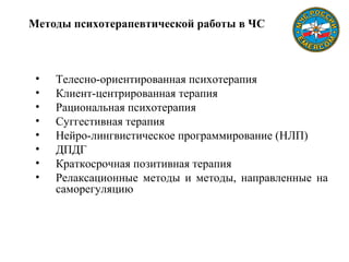 Методы психотерапевтической работы в ЧС
• Телесно-ориентированная психотерапия
• Клиент-центрированная терапия
• Рациональная психотерапия
• Суггестивная терапия
• Нейро-лингвистическое программирование (НЛП)
• ДПДГ
• Краткосрочная позитивная терапия
• Релаксационные методы и методы, направленные на
саморегуляцию
 