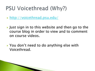  http://voicethread.psu.edu/
 Just sign in to this website and then go to the
course blog in order to view and to comment
on course videos.
 You don’t need to do anything else with
Voicethread.
 