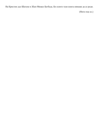 На Кристин дьо Шатене и Жан-Мишел Бегбеде, без които тази книга нямаше да се роди.
(Нито пък аз.)
 