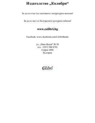 Издателство „Колибри“
За да си в час със световните литературни явления!
За да си част от българските културни събития!
www.colibri.bg
Facebook: www.facebook.com/ColibriBooks
ул. „Иван Вазов“ № 36
тел. +359 2 988 8781
София 1000
България
 