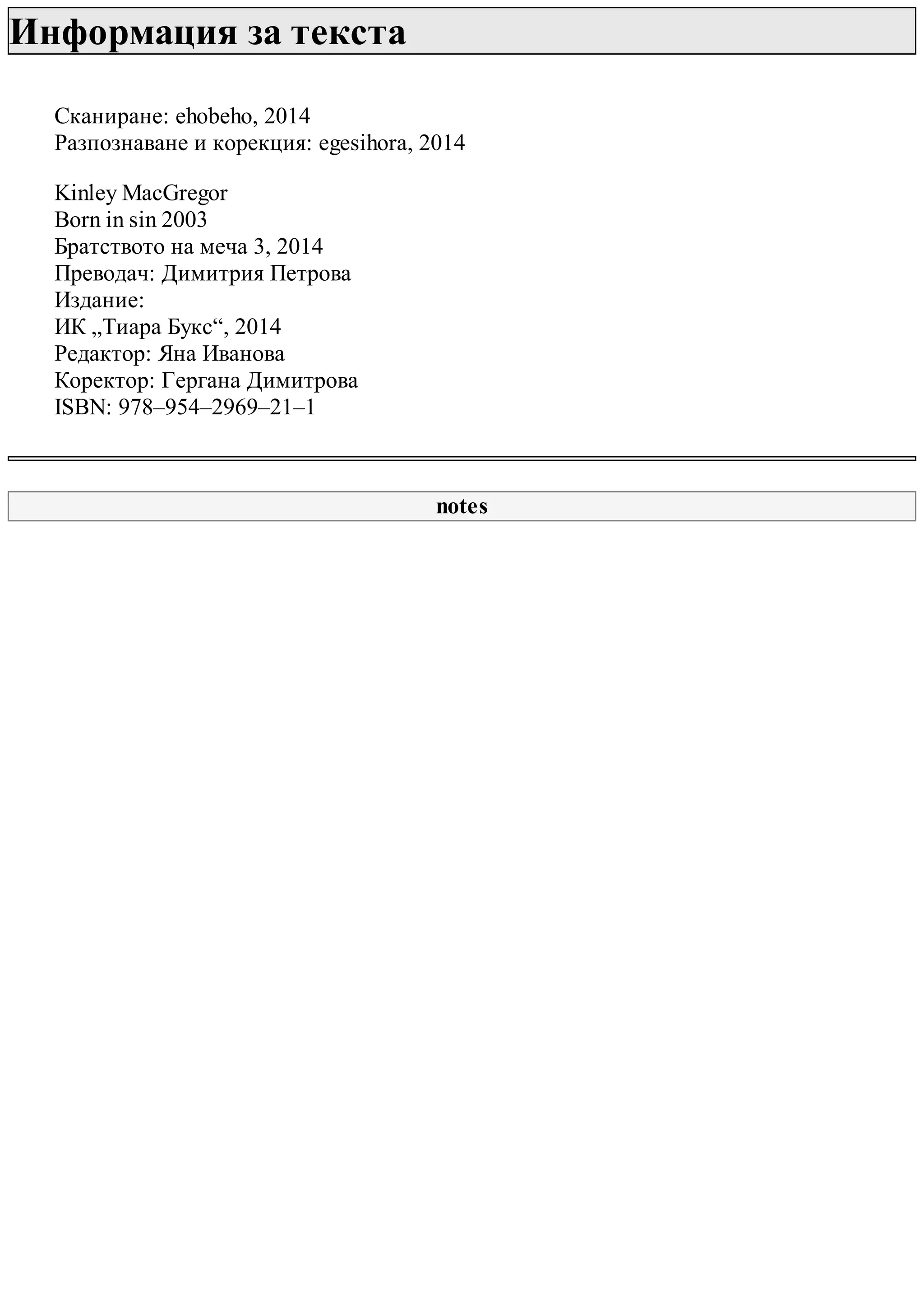 Информация за текста
Сканиране: ehobeho, 2014
Разпознаване и корекция: egesihora, 2014
Kinley MacGregor
Born in sin 2003
Братството на меча 3, 2014
Преводач: Димитрия Петрова
Издание:
ИК „Тиара Букс“, 2014
Редактор: Яна Иванова
Коректор: Гергана Димитрова
ISBN: 978–954–2969–21–1
notes
 