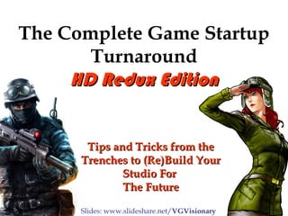 The Complete Game Startup
Turnaround
HD Redux EditionHD Redux Edition
Tips and TricksTips and Tricks from thefrom the
TrenchesTrenches to (Re)Build Yourto (Re)Build Your
Studio ForStudio For
The FutureThe Future
Slides: www.slideshare.net/VGVisionary
 