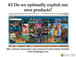 #2 Do we optimally exploit our
own products?
300+ websites iframed the web version of Critical Strike Portable
from Kongregate.com
 