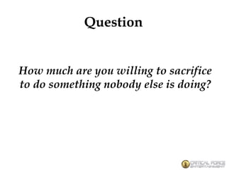 Question
How much are you willing to sacrifice
to do something nobody else is doing?
 
