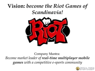 Vision: become the Riot Games of
Scandinavia!
Company Mantra:
Become market leader of real-time multiplayer mobile
games with a competitive e-sports community
 