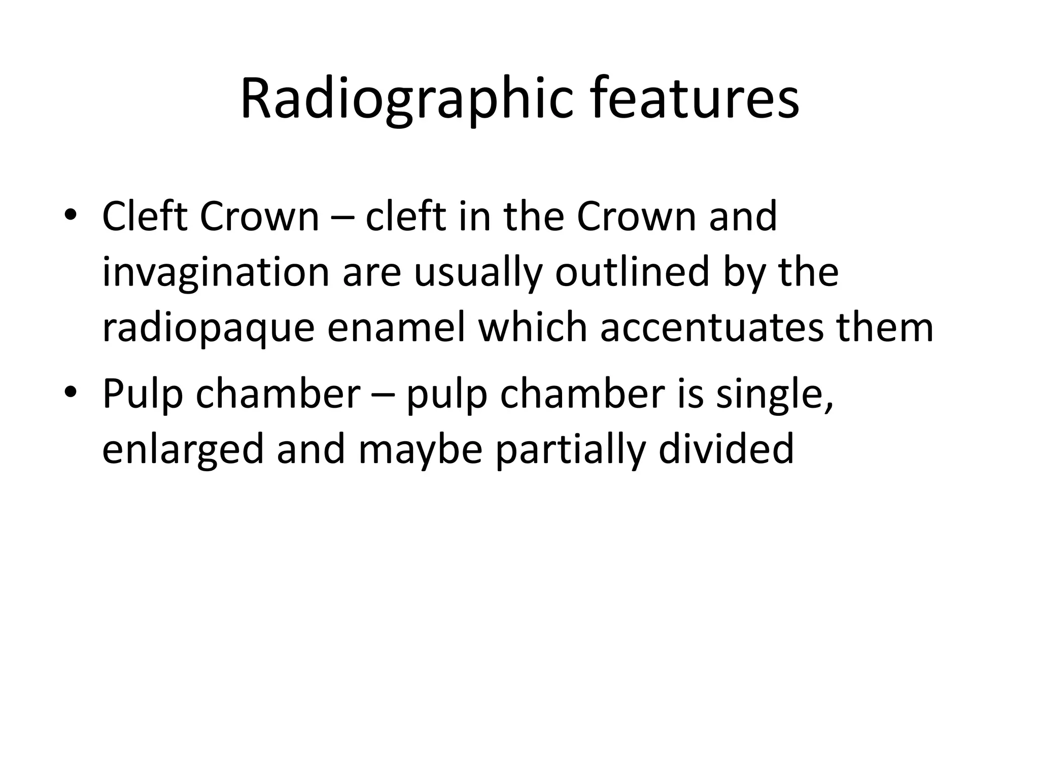 Radiographic features
• Cleft Crown – cleft in the Crown and
invagination are usually outlined by the
radiopaque enamel which accentuates them
• Pulp chamber – pulp chamber is single,
enlarged and maybe partially divided
 