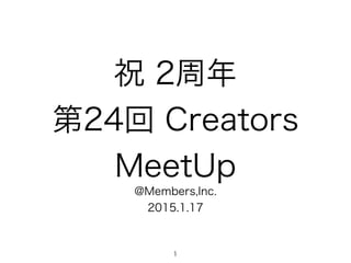 祝 2周年
第24回 Creators
MeetUp
@Members,Inc.
2015.1.17
1
 