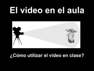 El video en el aula
¿Cómo utilizar el video en clase?
 