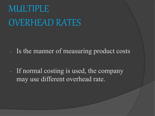 MULTIPLE
OVERHEAD RATES
- Is the manner of measuring product costs
- If normal costing is used, the company
may use different overhead rate.
 