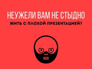Неужели вам не стыдно
Жить с плохой презентацией?
 