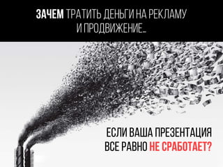 Зачем тратить деньги на рекламу
и продвижение…
Если ваша презентация 
все равно не сработает?
 