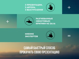 3 презентации, 
3 автора, 
3 выступления
разгневанные
(неистовые)
критики из зала
мнение
экспертов
+
=
+
Самый быстрый способ
прокачать свою презентацию
 