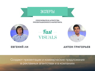 Эксперты
Евгений ли Антон Григорьев
Создают презентации и коммерческие предложения
в рекламных агентствах и в компаниях
сооснователи агентства
презентационного маркетинга
 