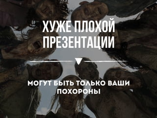 Хуже плохой
презентации
могут быть только ваши
похороны
 