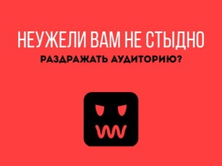 Неужели вам не стыдно
раздражать аудиторию?
 