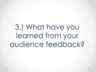 3.) What have you
learned from your
audience feedback?
 