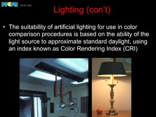 Lighting (con’t)
•  The suitability of artificial lighting for use in color
comparison procedures is based on the ability of the
light source to approximate standard daylight, using
an index known as Color Rendering Index (CRI)
 