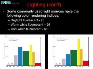 Lighting (con’t)
•  Some commonly used light sources have the
following color rendering indices:
–  Daylight fluorescent - 75
–  Warm white fluorescent – 56
–  Cool white fluorescent - 68
 