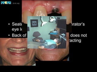 Patient Position
•  Seated upright with teeth at operator’s
eye level
•  Back of chair adjusted so light does not
reflect off the surface in a distracting
manner
•  Not in a supine position
 