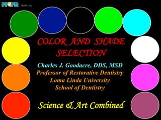 COLOR AND SHADE
SELECTION
Science & Art Combined
Charles J. Goodacre, DDS, MSD
Professor of Restorative Dentistry
Loma Linda University
School of Dentistry
 