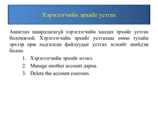 Хэрэглэгчийн эрхийг устгах
Ашиглах шаардлагагүй хэрэглэгчийн хандах эрхийг устгах
боломжтой. Хэрэглэгчийн эрхийг устгахаас өмнө тухайн
эрхээр орж хадгалсан файлуудыг устгах эсэхийг шийдэж
болно.
1. Хэрэглэгчийн эрхийг нээнэ.
2. Manage another account дарна.
3. Delete the account сонгоно.
 