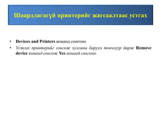 Шаардлагагүй принтерийг жагсаалтаас устгах
• Devices and Printers команд сонгоно
• Устгах принтерийг сонгож хулганы баруун товчлуур дарж Remove
device команд сонгож Yes команд сонгоно.
 