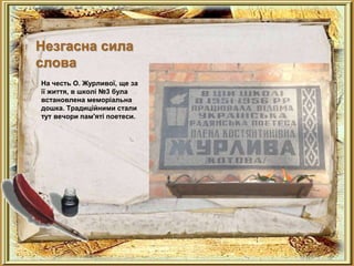 Незгасна сила
слова
На честь О. Журливої, ще за
її життя, в школі №3 була
встановлена меморіальна
дошка. Традиційними стали
тут вечори пам'яті поетеси.
 