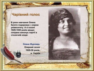 Чарівний голос
В роки навчання Олена
багато подорожує з хором
унівеситету. А в сезоні
1929-1930 років меццо-
сопрано виконує партії в
столичній опері.
Олена Журлива.
Оперний сезон
1929-30 років.
м. Харків
 